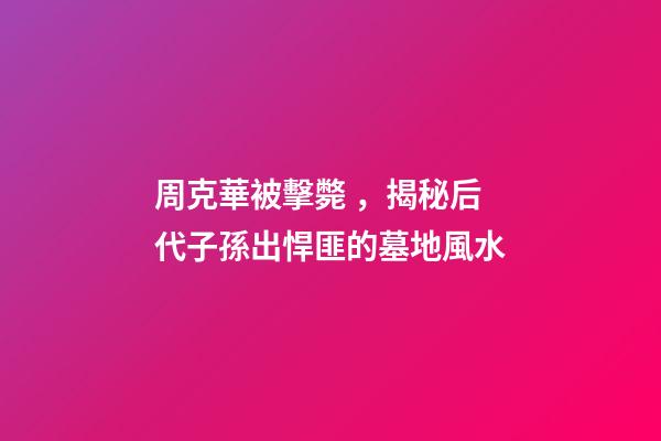 周克華被擊斃，揭秘后代子孫出悍匪的墓地風水